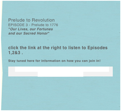 

Prelude to Revolution
EPISODE 3 - Prelude to 1776
"Our Lives, our Fortunes
and our Sacred Honor"


click the link at the right to listen to Episodes 1,2&3 .

Stay tuned here for information on how you can join in!

GHOSTS OF THE INTERNET halloween 
2007- 2013 7 YEARS!



